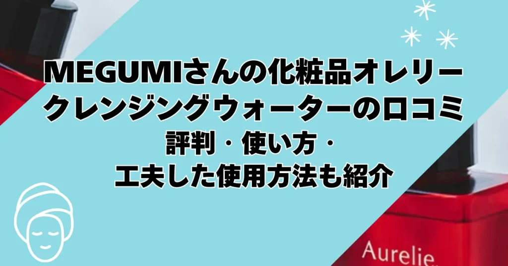 【megumiさんの化粧品オレリー】クレンジングウォーターの口コミは？評判・使い方・工夫した使用方法も紹介