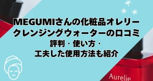 【megumiさんの化粧品オレリー】クレンジングウォーターの口コミは？評判・使い方・工夫した使用方法も紹介